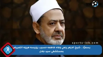 رسميًا.. شيخ الأزهر ينعى وفاة فاطمة حسيب رئيسة هيئة التمريض بمستشفى سيد جلال